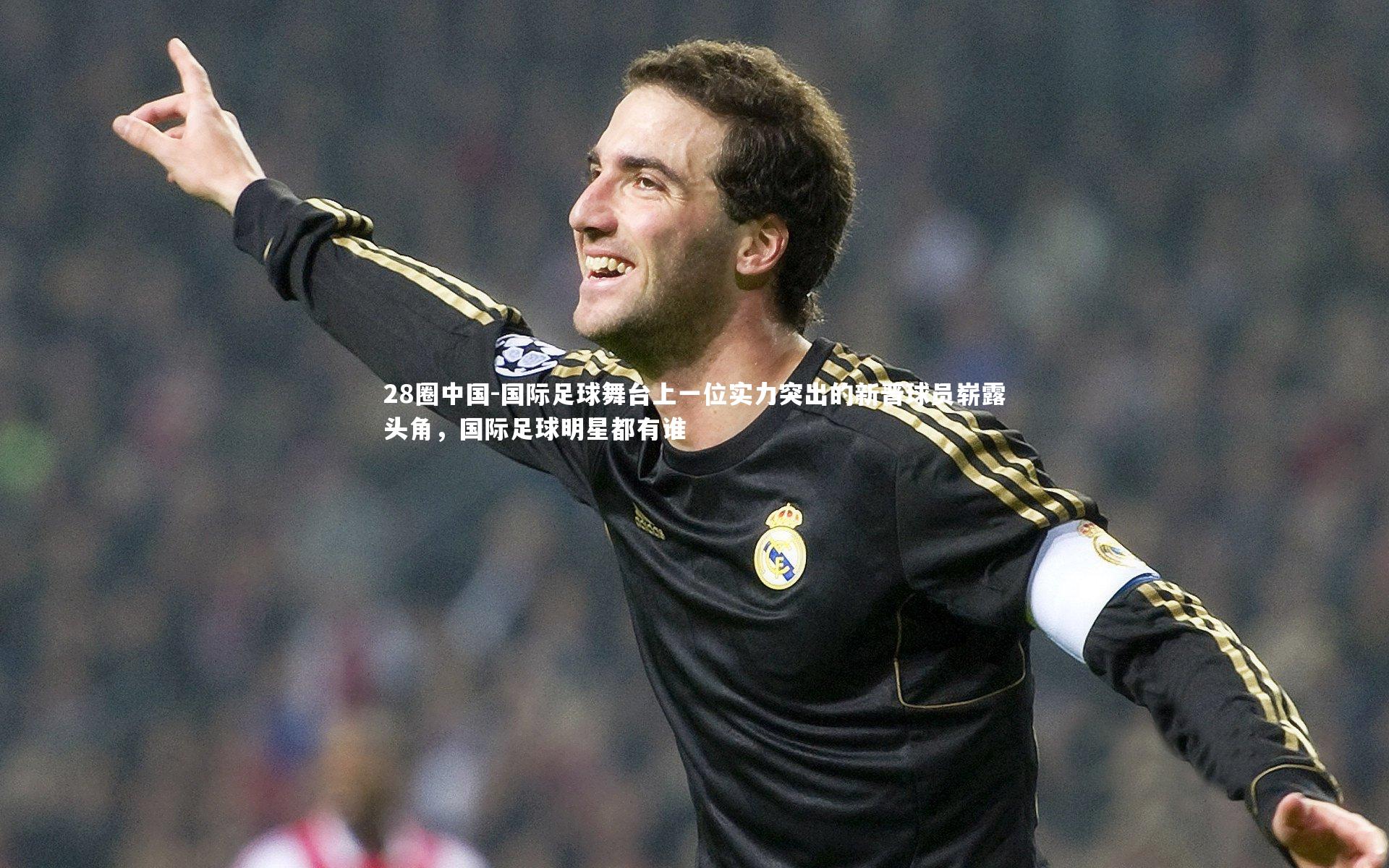 国际足球舞台上一位实力突出的新晋球员崭露头角，国际足球明星都有谁