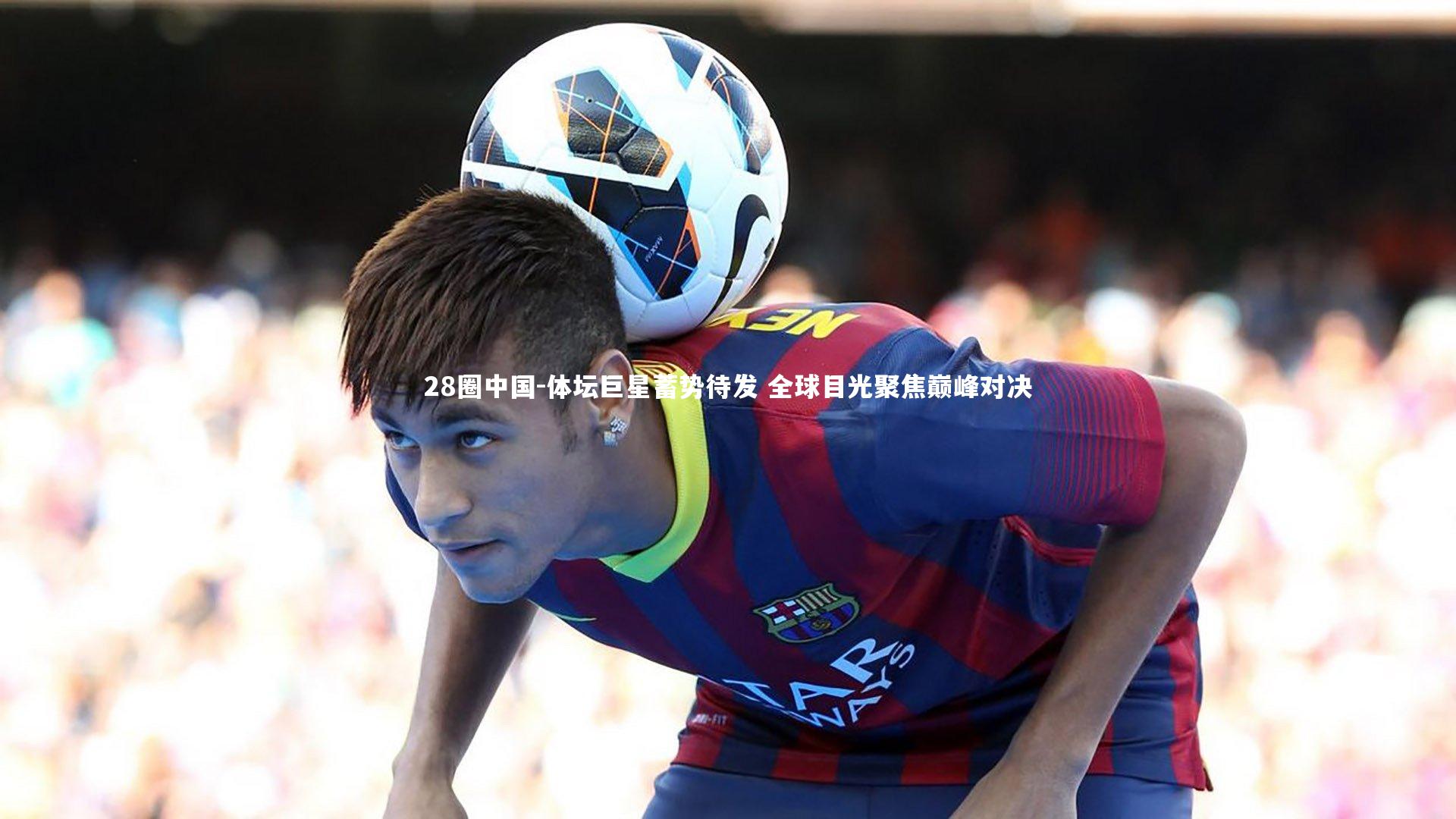 体坛巨星蓄势待发 全球目光聚焦巅峰对决