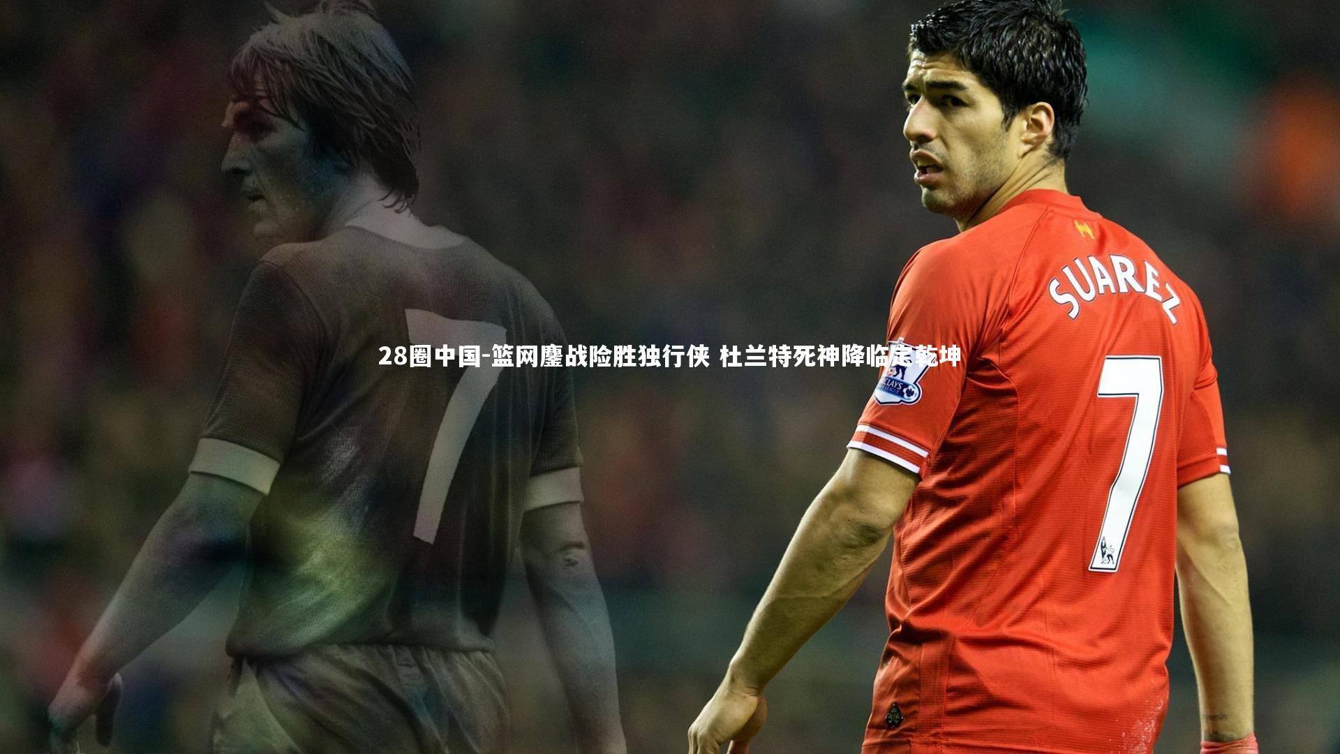28圈中国-篮网鏖战险胜独行侠 杜兰特死神降临定乾坤
