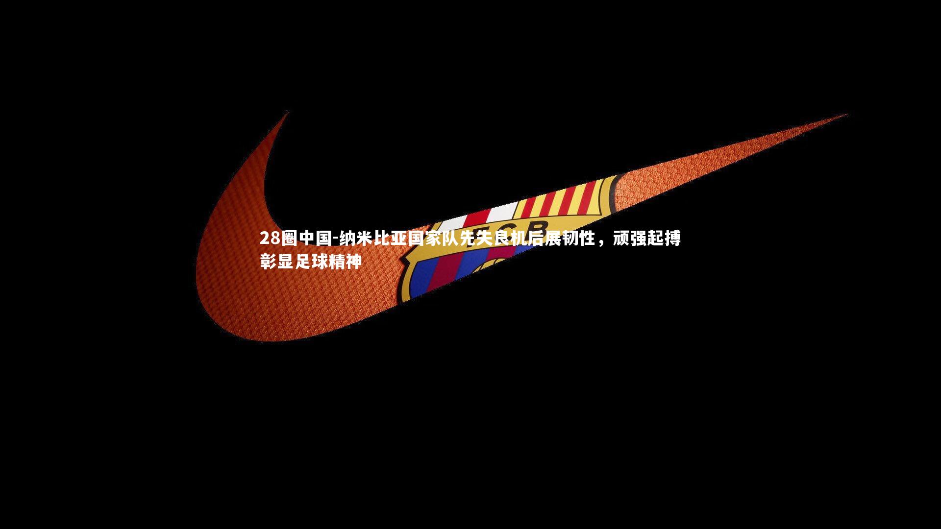 纳米比亚国家队先失良机后展韧性，顽强起搏彰显足球精神